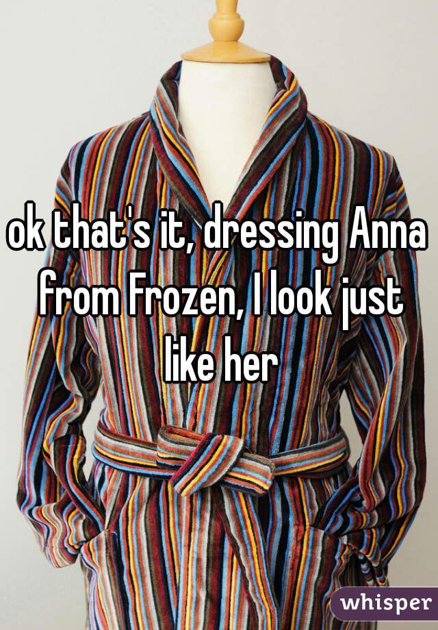 ok that's it, dressing Anna from Frozen, I look just like her