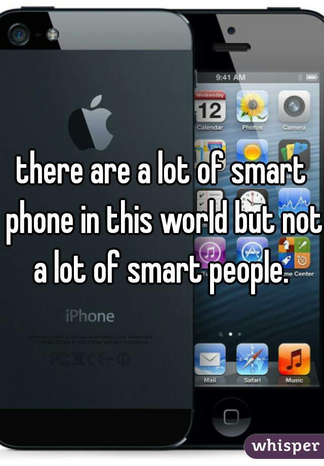 there are a lot of smart phone in this world but not a lot of smart people. 