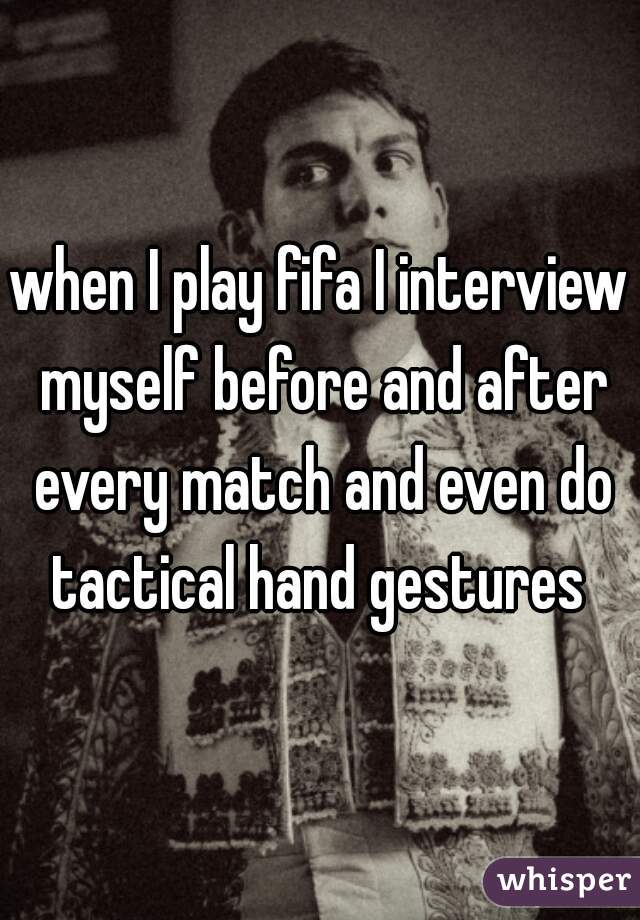 when I play fifa I interview myself before and after every match and even do tactical hand gestures 