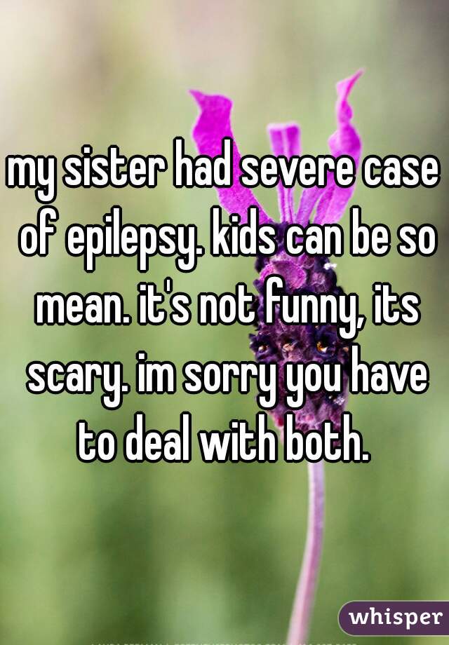 my sister had severe case of epilepsy. kids can be so mean. it's not funny, its scary. im sorry you have to deal with both. 