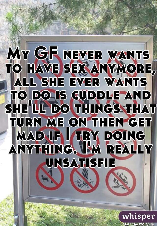 My GF never wants to have sex anymore, all she ever wants to do is cuddle and she'll do things that turn me on then get mad if I try doing anything. I'm really unsatisfied