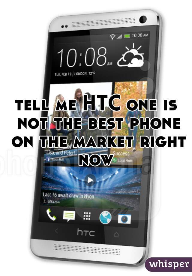 tell me HTC one is not the best phone on the market right now 