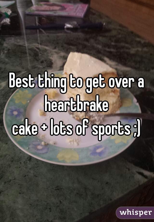 Best thing to get over a heartbrake 
cake + lots of sports ;)