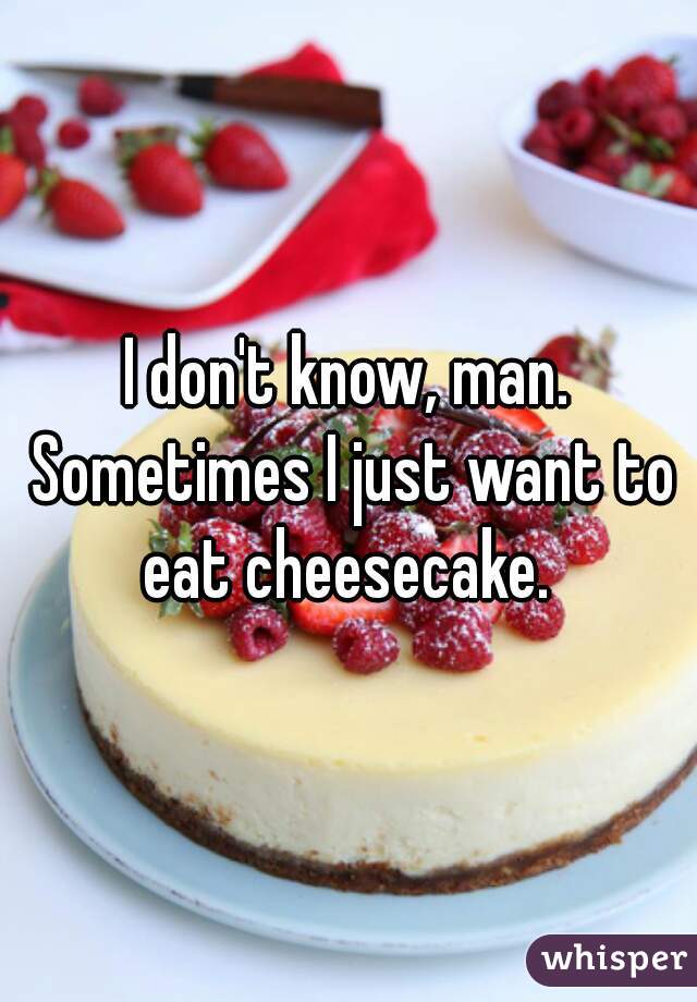 I don't know, man. Sometimes I just want to eat cheesecake. 