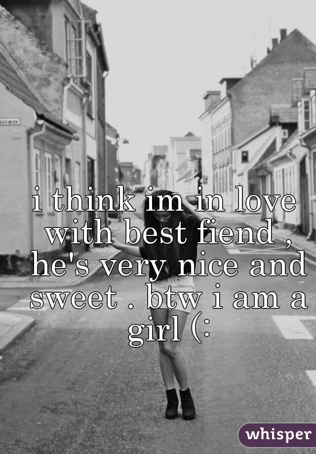 i think im in love with best fiend , he's very nice and sweet . btw i am a girl (: