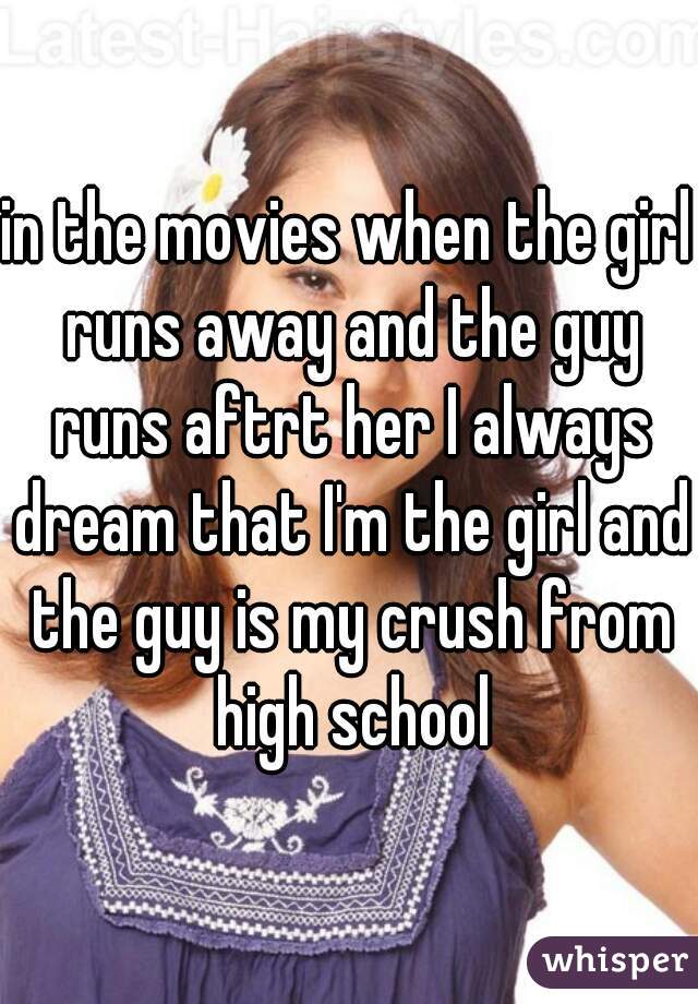 in the movies when the girl runs away and the guy runs aftrt her I always dream that I'm the girl and the guy is my crush from high school