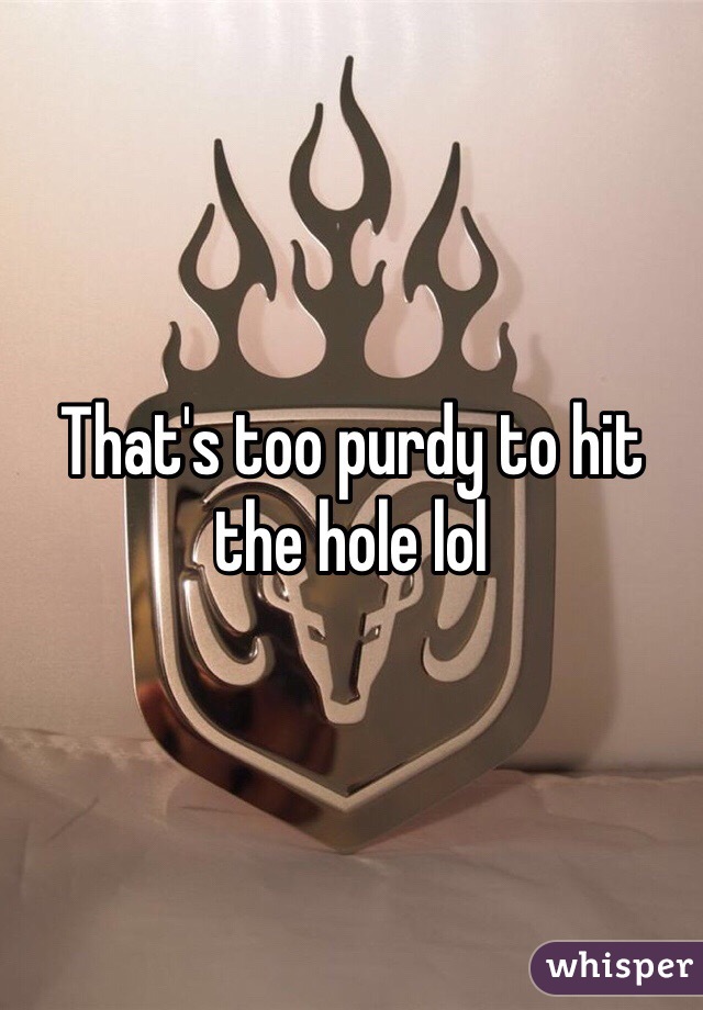 That's too purdy to hit the hole lol