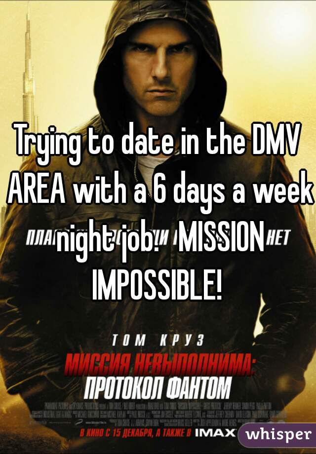 Trying to date in the DMV AREA with a 6 days a week night job.   MISSION IMPOSSIBLE! 