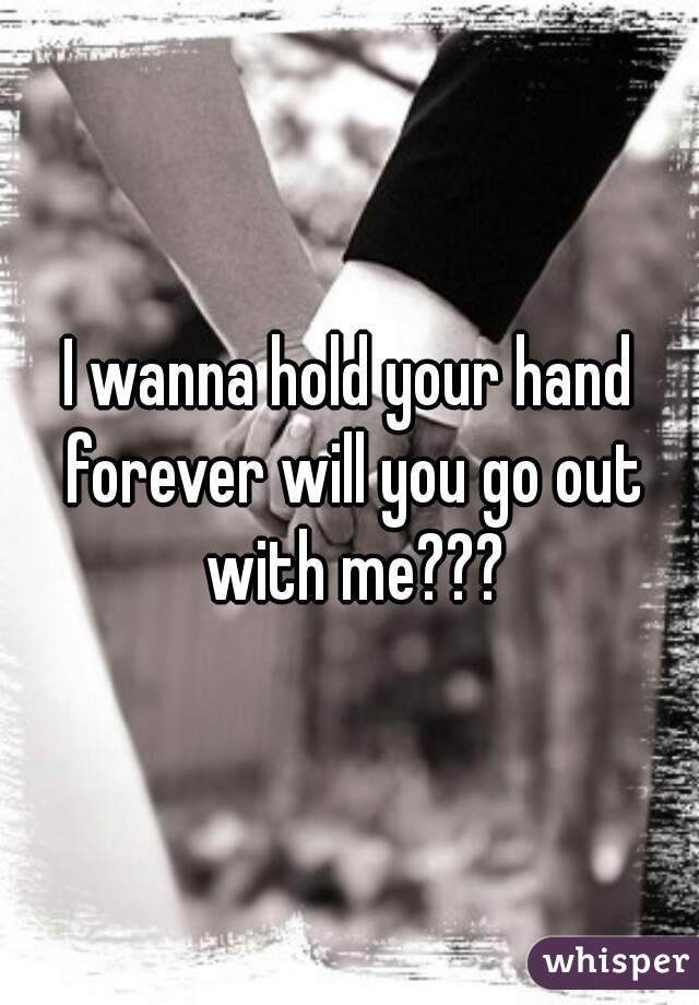 I wanna hold your hand forever will you go out with me???