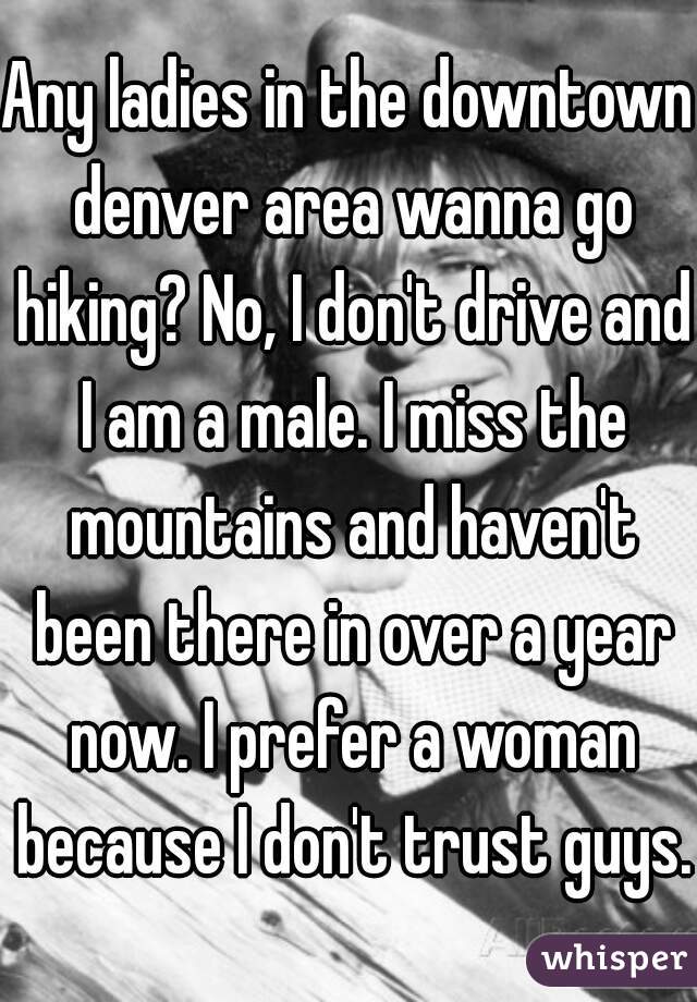 Any ladies in the downtown denver area wanna go hiking? No, I don't drive and I am a male. I miss the mountains and haven't been there in over a year now. I prefer a woman because I don't trust guys.