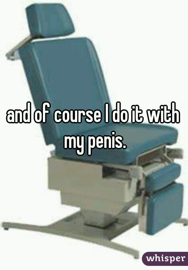 and of course I do it with my penis.