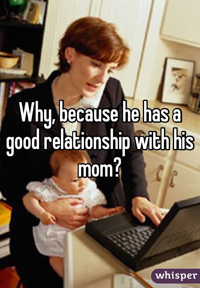 Why, because he has a good relationship with his mom?