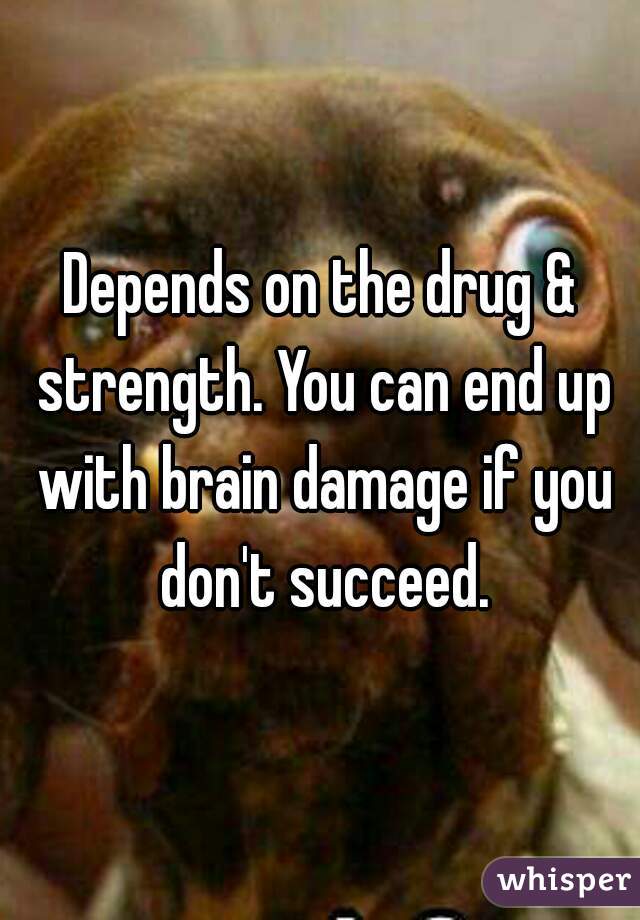 Depends on the drug & strength. You can end up with brain damage if you don't succeed.