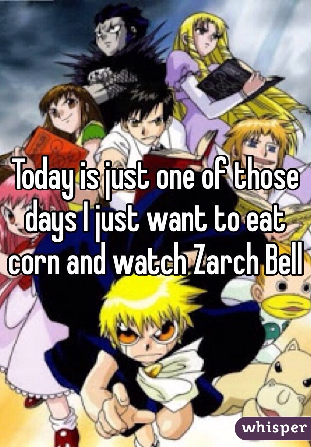 Today is just one of those days I just want to eat corn and watch Zarch Bell 