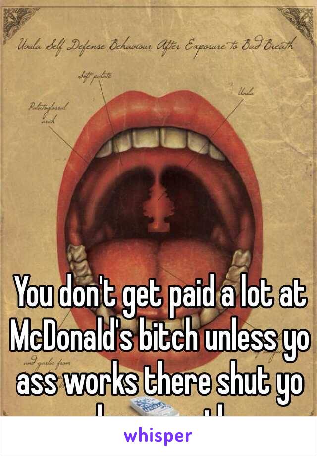 You don't get paid a lot at McDonald's bitch unless yo ass works there shut yo damn mouth 