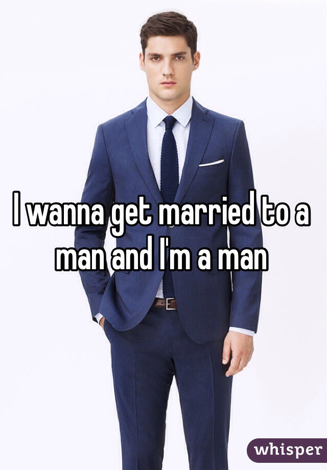 I wanna get married to a man and I'm a man 