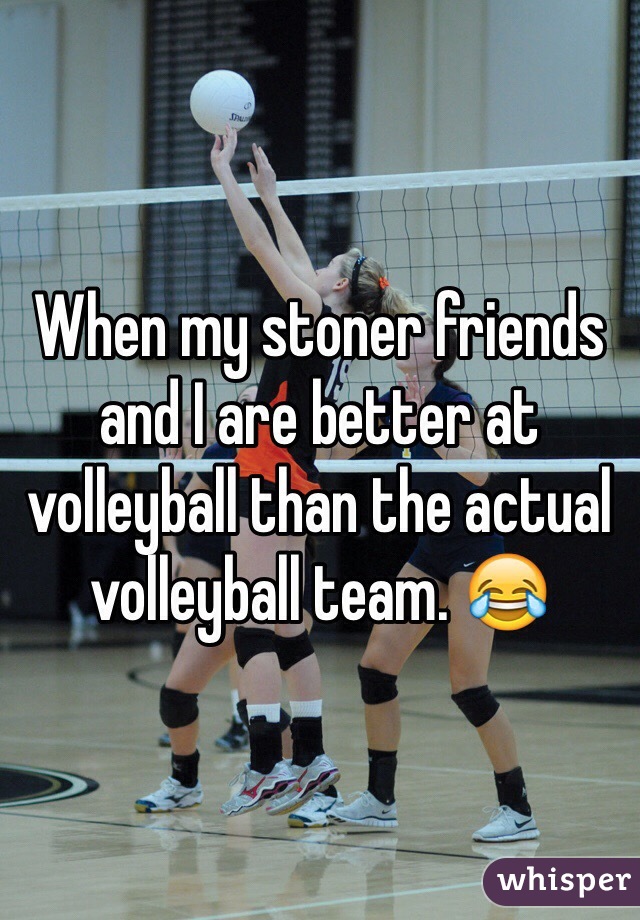 When my stoner friends and I are better at volleyball than the actual volleyball team. 😂