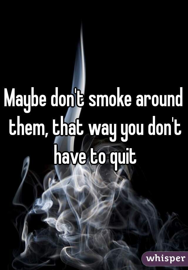 Maybe don't smoke around them, that way you don't have to quit