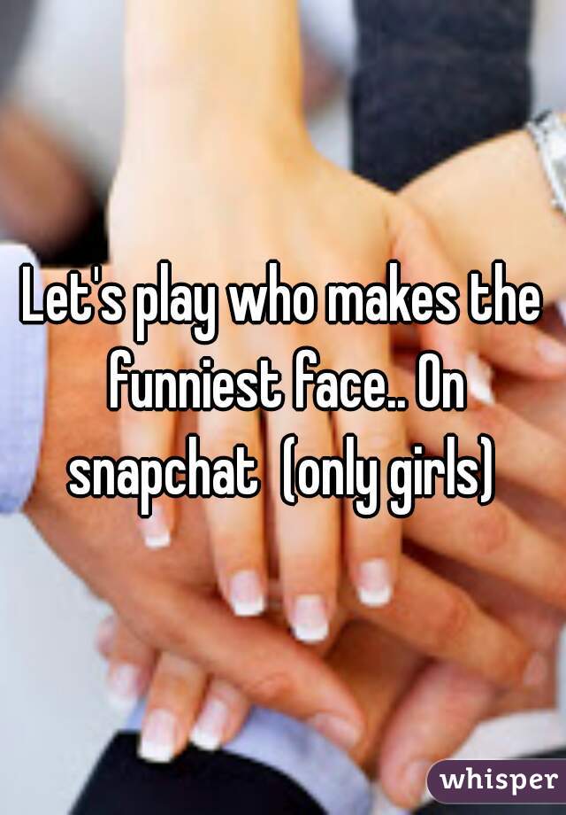 Let's play who makes the funniest face.. On snapchat  (only girls) 