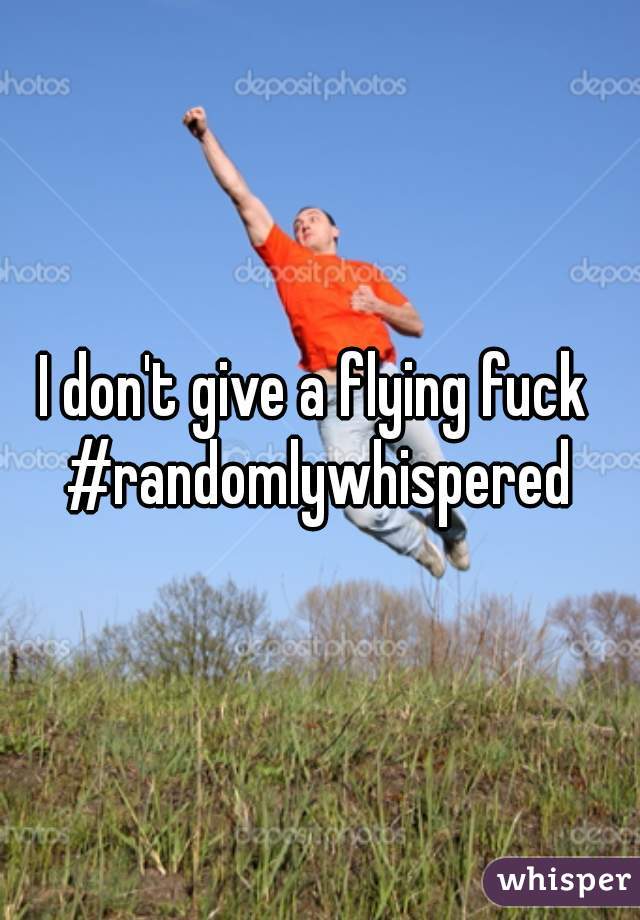 I don't give a flying fuck 
#randomlywhispered