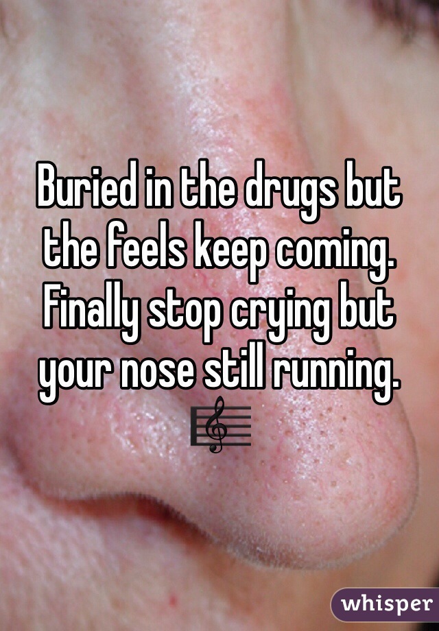 Buried in the drugs but the feels keep coming.  Finally stop crying but your nose still running. 🎼