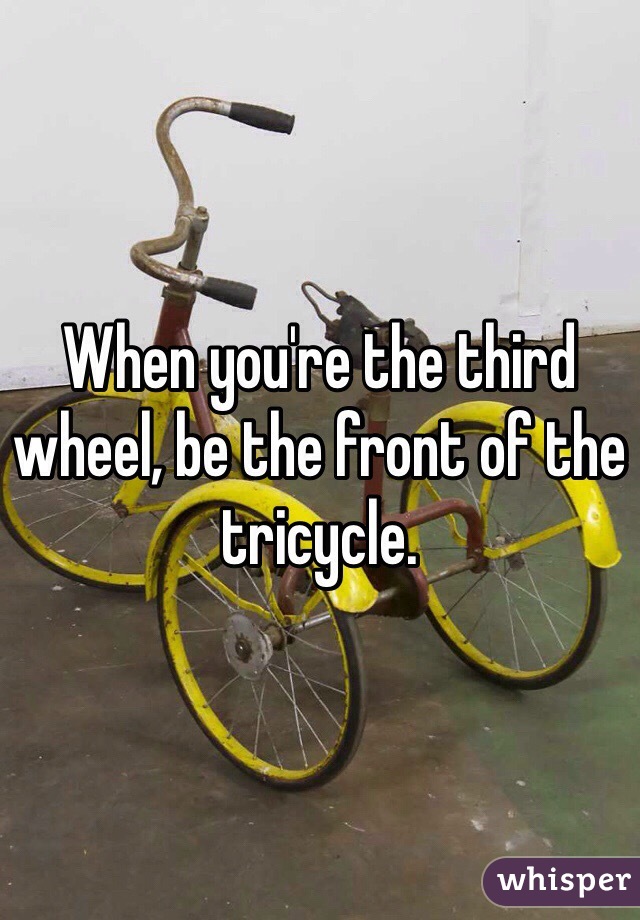 When you're the third wheel, be the front of the tricycle.