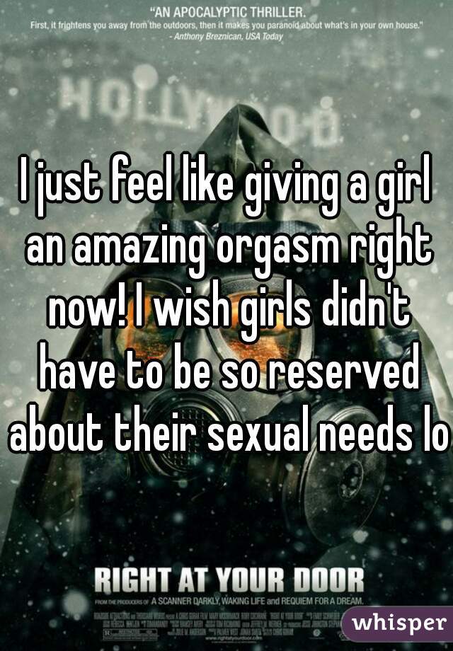 I just feel like giving a girl an amazing orgasm right now! I wish girls didn't have to be so reserved about their sexual needs lol