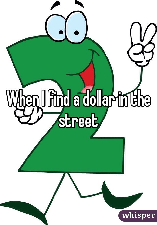 When I find a dollar in the street