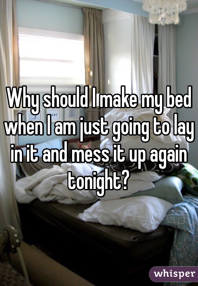 Why should I make my bed when I am just going to lay in it and mess it up again tonight?