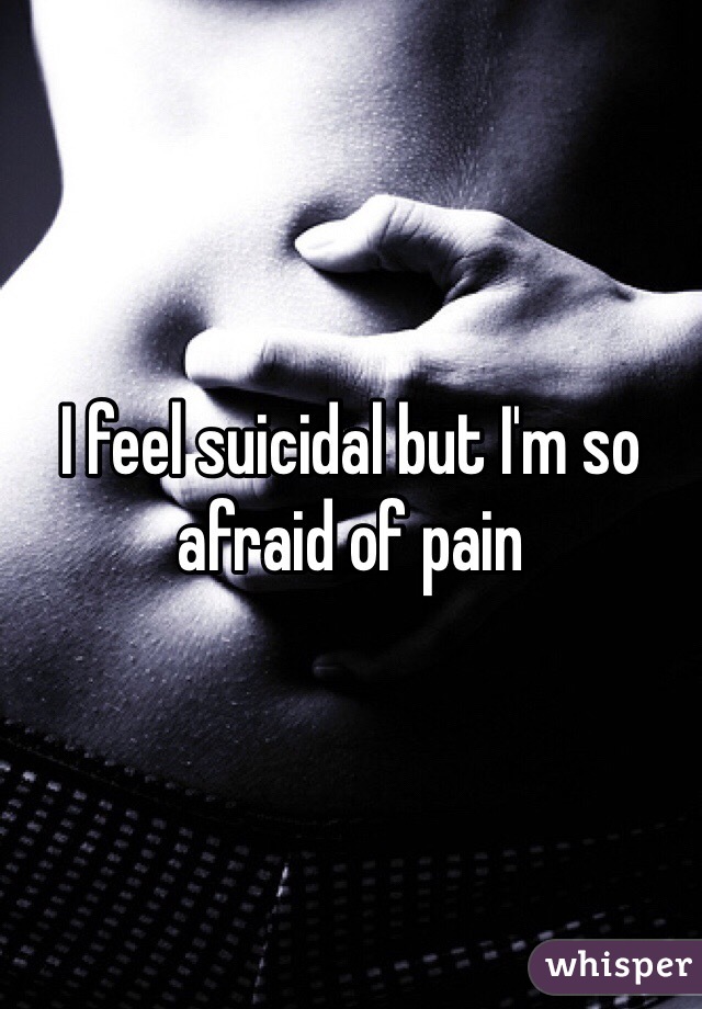 I feel suicidal but I'm so afraid of pain