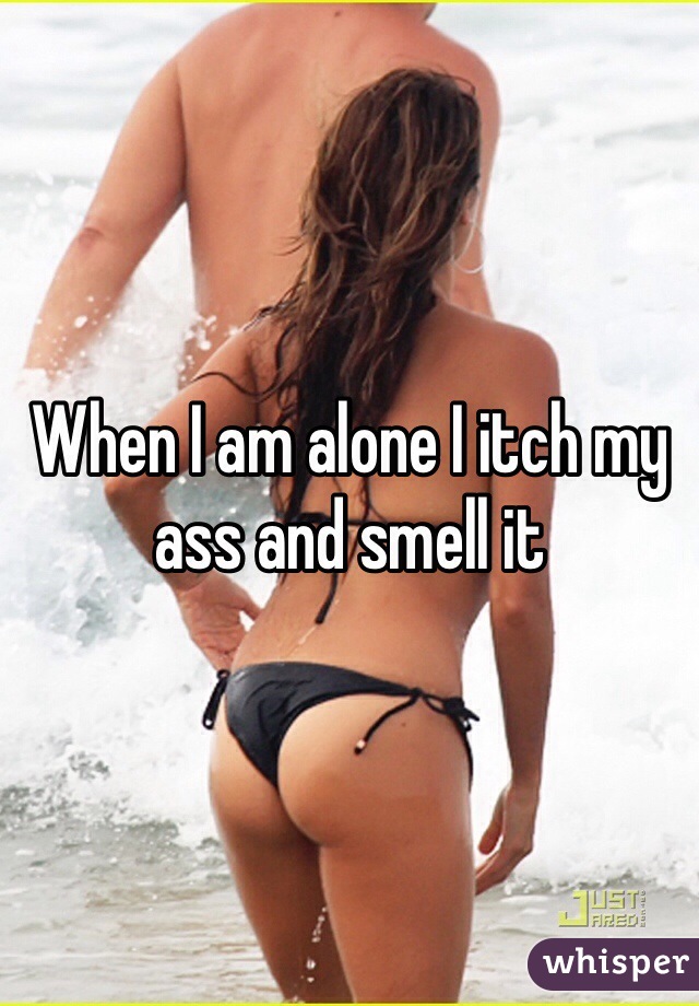 When I am alone I itch my ass and smell it 