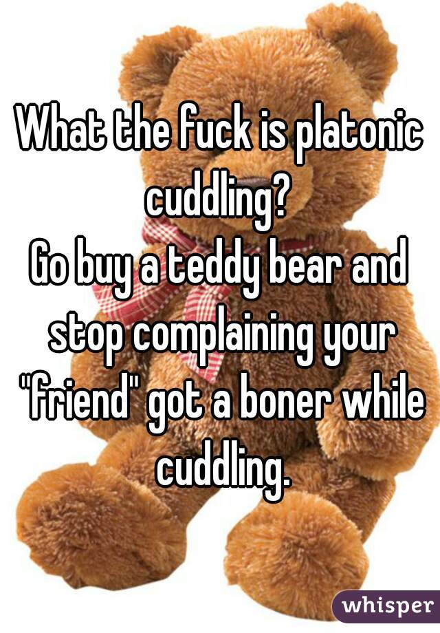 What the fuck is platonic cuddling? 

Go buy a teddy bear and stop complaining your "friend" got a boner while cuddling.