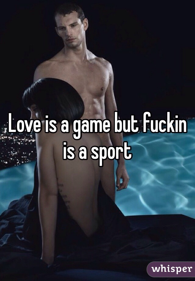 Love is a game but fuckin is a sport 