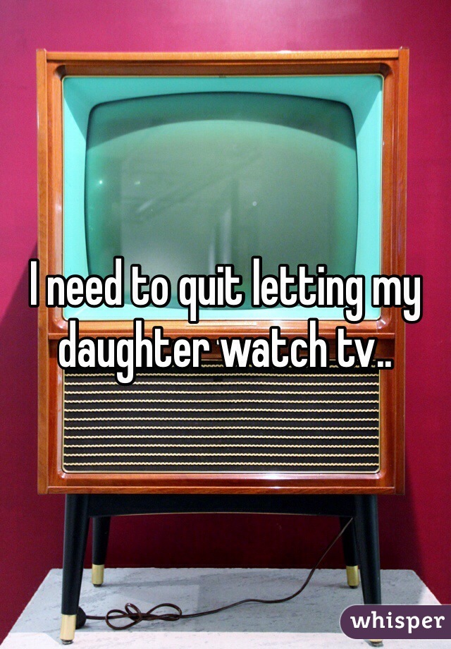 I need to quit letting my daughter watch tv..