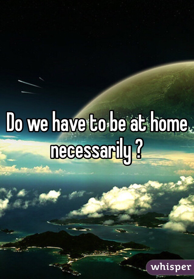 Do we have to be at home necessarily ?