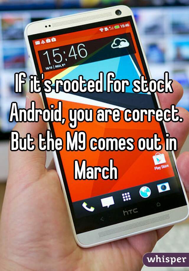 If it's rooted for stock Android, you are correct.

But the M9 comes out in March