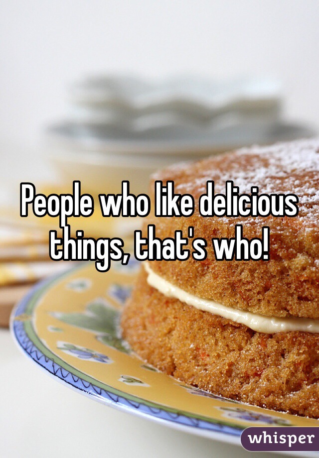 People who like delicious things, that's who!