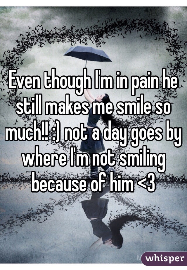 Even though I'm in pain he still makes me smile so much!! :) not a day goes by where I'm not smiling because of him <3 