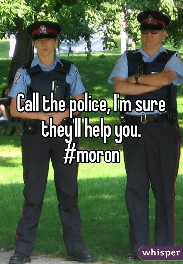 Call the police, I'm sure they'll help you. 
#moron