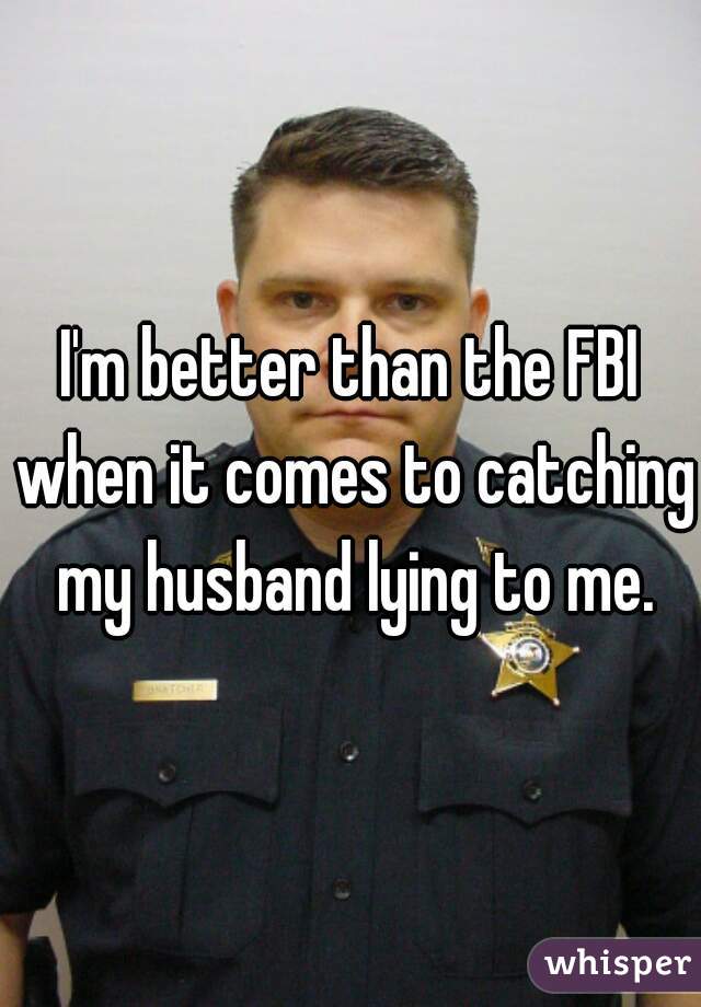 I'm better than the FBI when it comes to catching my husband lying to me.