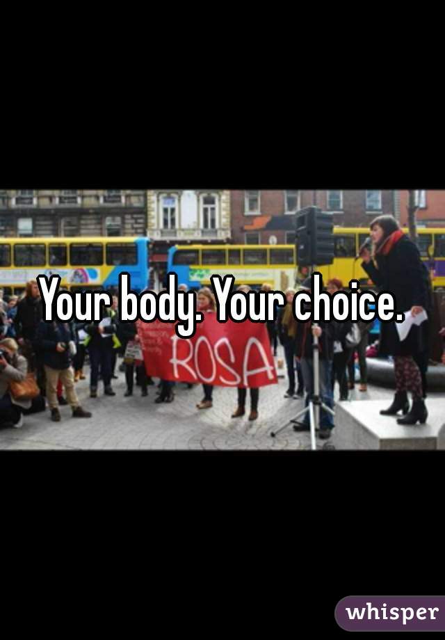 Your body. Your choice.