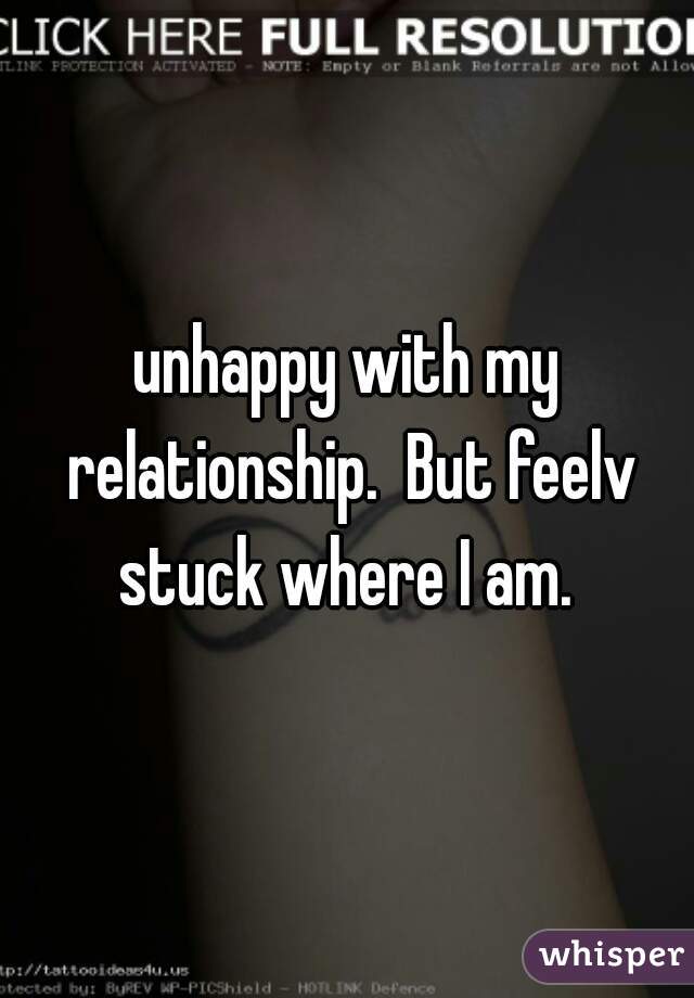 unhappy with my relationship.  But feelv stuck where I am. 