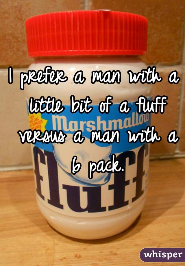 I prefer a man with a little bit of a fluff versus a man with a 6 pack.