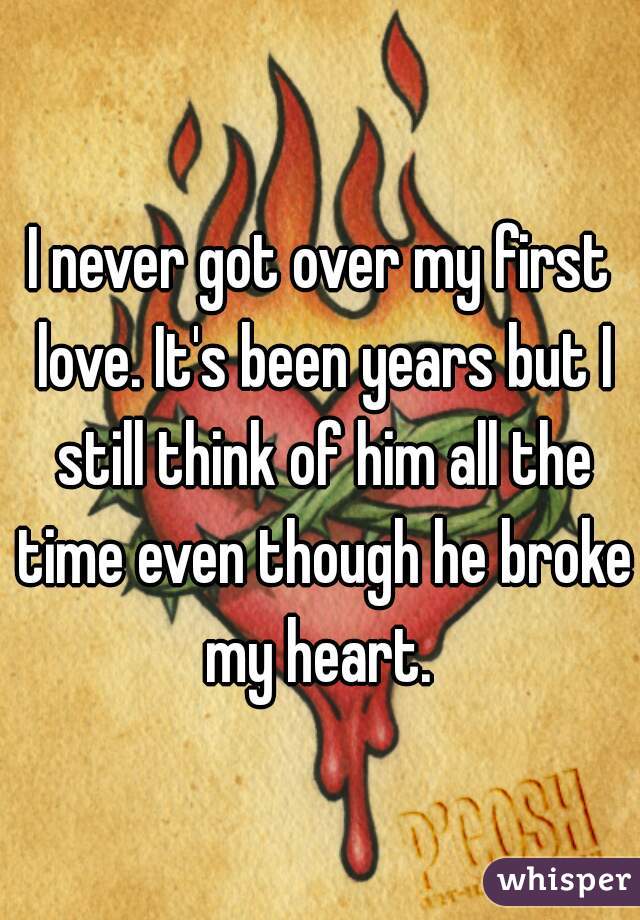 I never got over my first love. It's been years but I still think of him all the time even though he broke my heart. 