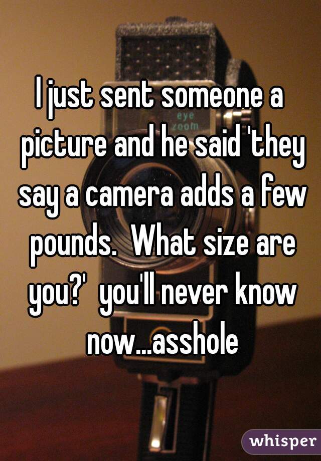 I just sent someone a picture and he said 'they say a camera adds a few pounds.  What size are you?'  you'll never know now...asshole