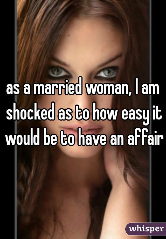 as a married woman, I am shocked as to how easy it would be to have an affair