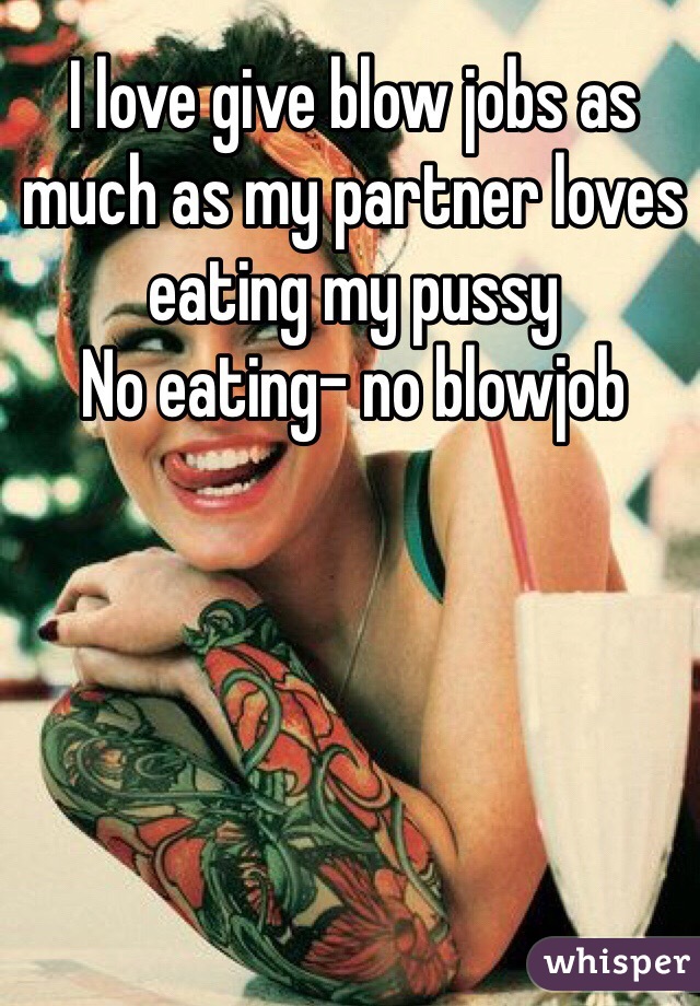 I love give blow jobs as much as my partner loves eating my pussy
No eating- no blowjob
