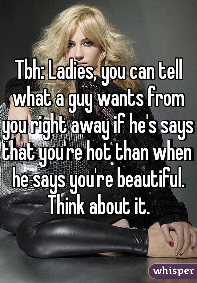 Tbh: Ladies, you can tell what a guy wants from you right away if he's says that you're hot than when he says you're beautiful. Think about it. 