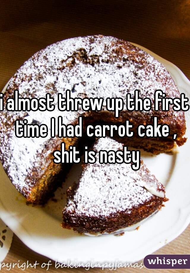 i almost threw up the first time I had carrot cake , shit is nasty