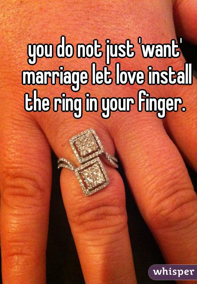 you do not just 'want' marriage let love install the ring in your finger. 